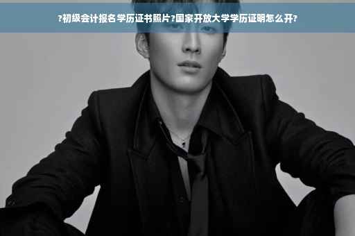 ?初级会计报名学历证书照片?国家开放大学学历证明怎么开? ?初级会计报名学历证书照片?国家开放大学学历证明怎么开?