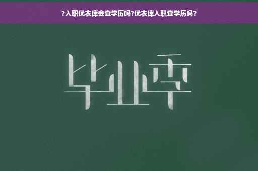 ?入职优衣库会查学历吗?优衣库入职查学历吗?