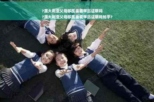 ?澳大利亚父母移民需要学历证明吗
?澳大利亚父母移民需要学历证明吗知乎?