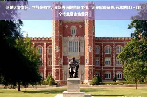 我是大专文凭，学的是药学，我想去医院药房工作，要考哪些证呢,五年制和3+2哪个毕业证含金量高