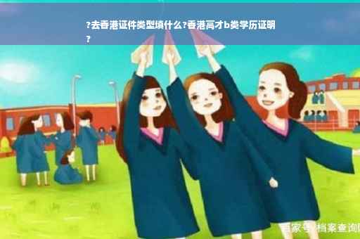 ?去香港证件类型填什么?香港高才b类学历证明
?