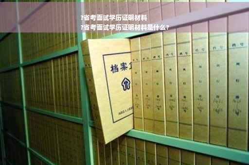 ?省考面试学历证明材料
?省考面试学历证明材料是什么?