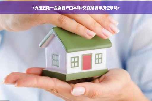 ?办理五险一金需要户口本吗?交保险要学历证明吗?
