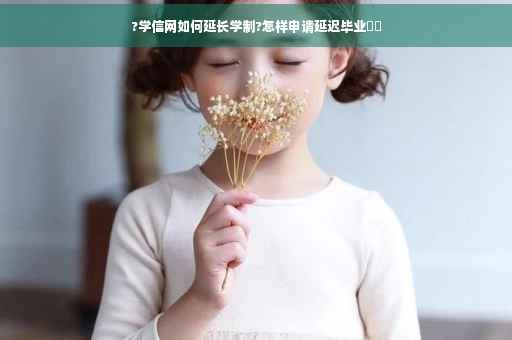 ?学信网如何延长学制?怎样申请延迟毕业⚡️
