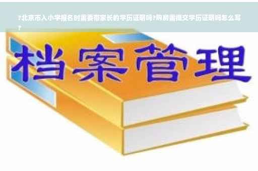 ?北京市入小学报名时需要带家长的学历证明吗?购房需提交学历证明吗怎么写
?