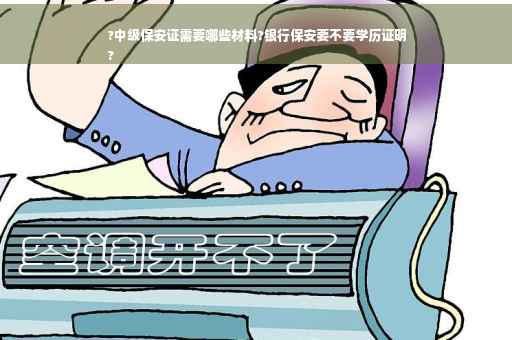 ?中级保安证需要哪些材料?银行保安要不要学历证明
?