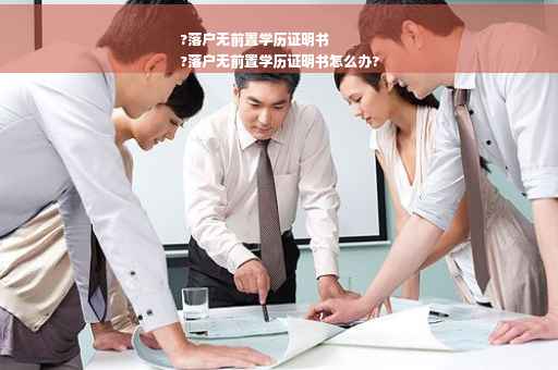 ?落户无前置学历证明书
?落户无前置学历证明书怎么办?