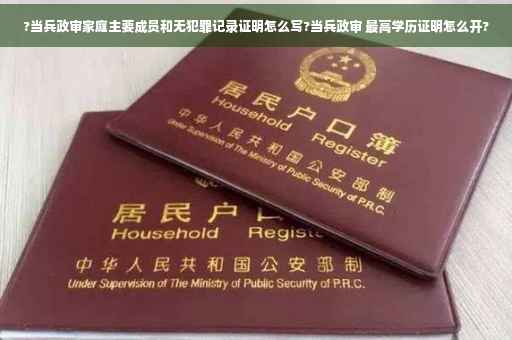 ?当兵政审家庭主要成员和无犯罪记录证明怎么写?当兵政审 最高学历证明怎么开?