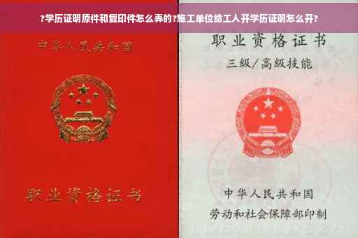 ?学历证明原件和复印件怎么弄的?施工单位给工人开学历证明怎么开?