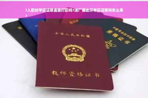 ?入职时学历证明需要打印吗?进厂要出示学历证明吗怎么弄
?