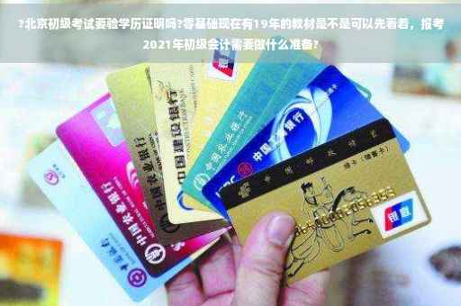 ?北京初级考试要验学历证明吗?零基础现在有19年的教材是不是可以先看着，报考2021年初级会计需要做什么准备?