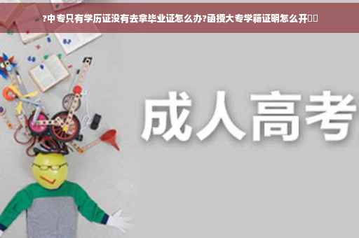 ?中专只有学历证没有去拿毕业证怎么办?函授大专学籍证明怎么开⚡️