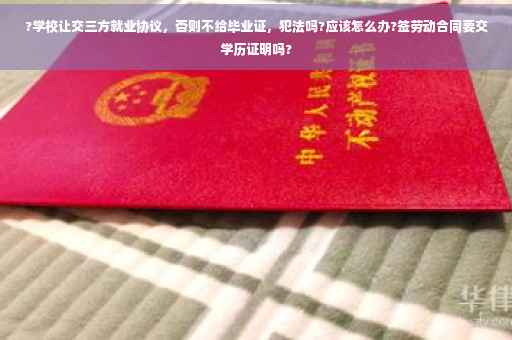 ?学校让交三方就业协议,否则不给毕业证,犯法吗?应该怎么办?签劳动合同要交学历证明吗? ?学校让交三方就业协议,否则不给毕业证,犯法吗?应该怎么办?签劳动合同要交学历证明吗?