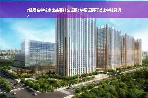 ?档案在学校拿出来要什么证明?学历证明可以让学校开吗
?