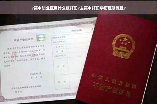 ?高中毕业证用什么纸打印?去高中打印学历证明流程?