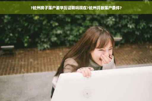 ?杭州房子落户要学历证明吗现在?杭州开放落户条件?