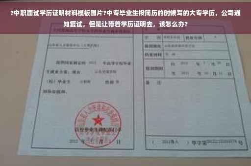 ?中职面试学历证明材料模板图片?中专毕业生投简历的时候写的大专学历，公司通知复试，但是让带着学历证明去，该怎么办?