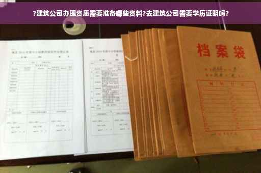 ?建筑公司办理资质需要准备哪些资料?去建筑公司需要学历证明吗?