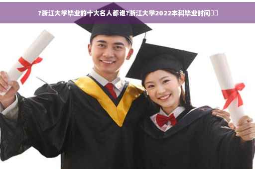 ?浙江大学毕业的十大名人都谁?浙江大学2022本科毕业时间⚡️ ?浙江大学毕业的十大名人都谁?浙江大学2022本科毕业时间⚡️