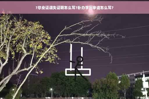 ?毕业证遗失证明怎么写?补办学历申请怎么写?