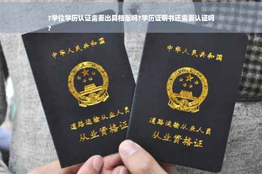 ?学位学历认证需要出具档案吗?学历证明书还需要认证吗
?