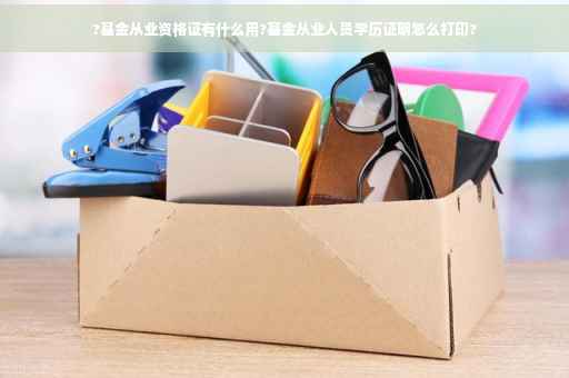 ?基金从业资格证有什么用?基金从业人员学历证明怎么打印?