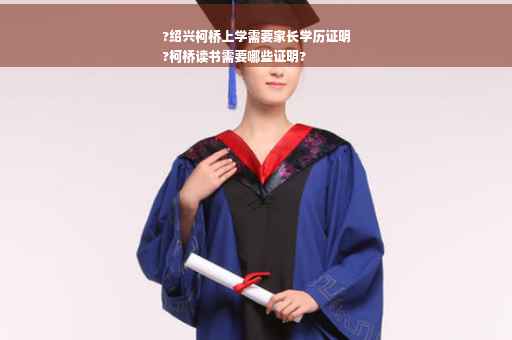 ?绍兴柯桥上学需要家长学历证明
?柯桥读书需要哪些证明?