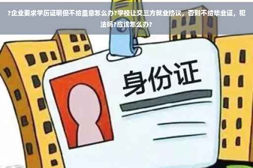 ?企业要求学历证明但不给盖章怎么办?学校让交三方就业协议，否则不给毕业证，犯法吗?应该怎么办?
