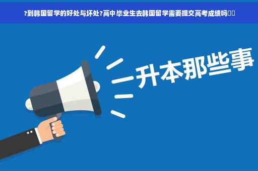 ?到韩国留学的好处与坏处?高中毕业生去韩国留学需要提交高考成绩吗⚡️