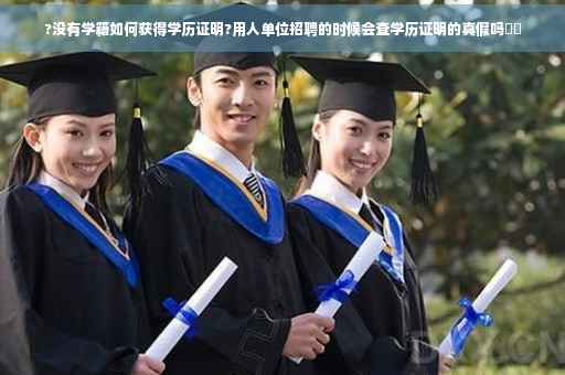 ?没有学籍如何获得学历证明?用人单位招聘的时候会查学历证明的真假吗⚡️