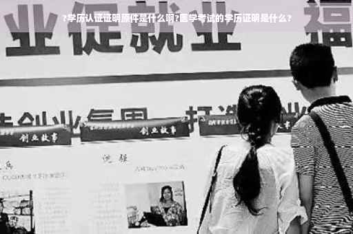 ?学历认证证明原件是什么啊?医学考试的学历证明是什么?