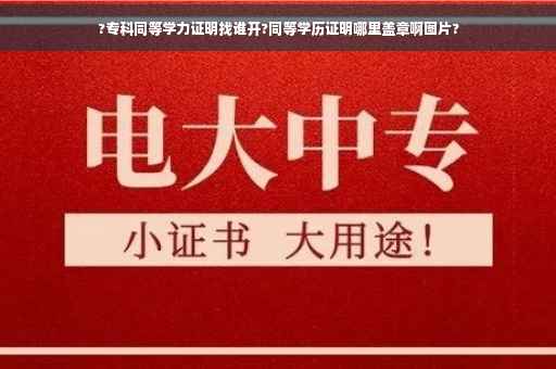 ?专科同等学力证明找谁开?同等学历证明哪里盖章啊图片?