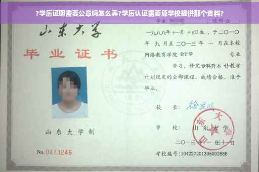 ?学历证明需要公章吗怎么弄?学历认证需要原学校提供那个资料?