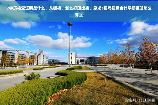 ?学历核查证明是什么，从哪找，怎么打印出来，急求?报考初级会计学籍证明怎么弄⚡️