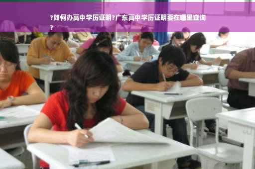 ?如何办高中学历证明?广东高中学历证明要在哪里查询
?