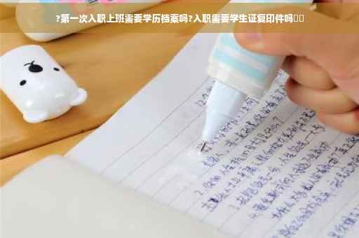 ?第一次入职上班需要学历档案吗?入职需要学生证复印件吗⚡️