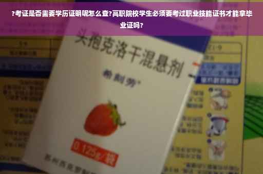 ?考证是否需要学历证明呢怎么查?高职院校学生必须要考过职业技能证书才能拿毕业证吗?