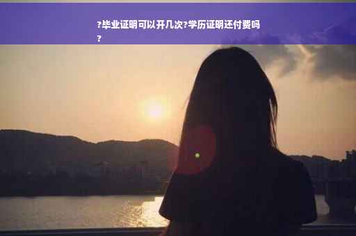 ?毕业证明可以开几次?学历证明还付费吗
?