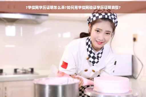 ?学信网学历证明怎么弄?如何用学信网验证学历证明真假?