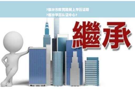 ?临汾市教育局网上学历证明
?临汾学历认证中心?