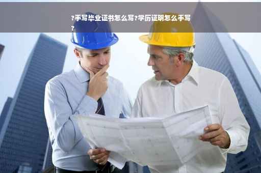 ?手写毕业证书怎么写?学历证明怎么手写
?