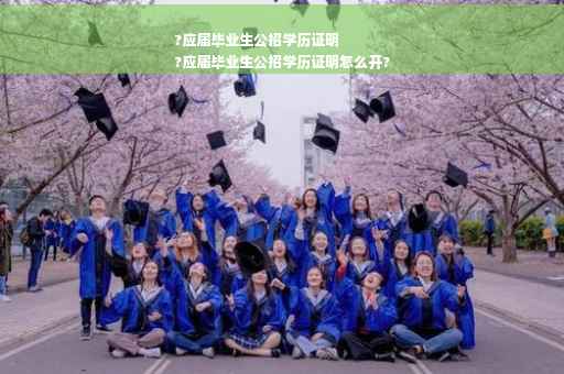 ?应届毕业生公招学历证明
?应届毕业生公招学历证明怎么开?