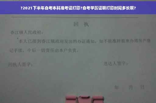 ?2021下半年自考本科准考证打印?自考学历证明打印时间多长啊?
