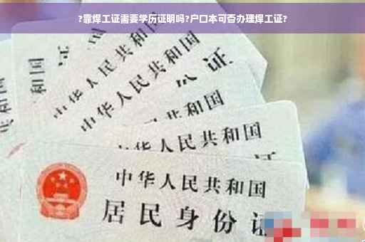 ?靠焊工证需要学历证明吗?户口本可否办理焊工证?