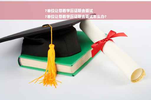 ?单位让带着学历证明去面试
?单位让带着学历证明去面试怎么办?