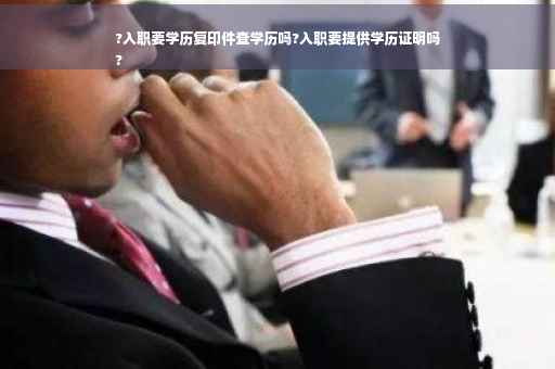 ?入职要学历复印件查学历吗?入职要提供学历证明吗
?