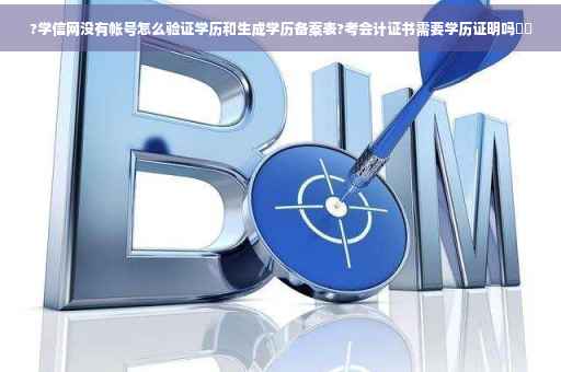 ?学信网没有帐号怎么验证学历和生成学历备案表?考会计证书需要学历证明吗⚡️