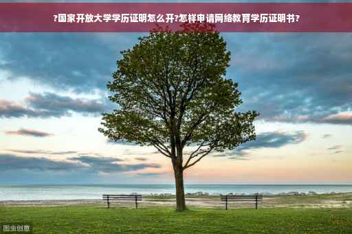 ?国家开放大学学历证明怎么开?怎样申请网络教育学历证明书?