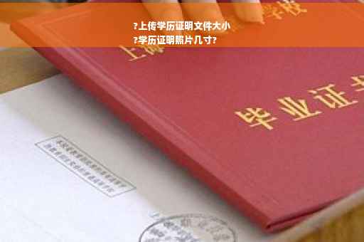 ?上传学历证明文件大小
?学历证明照片几寸?