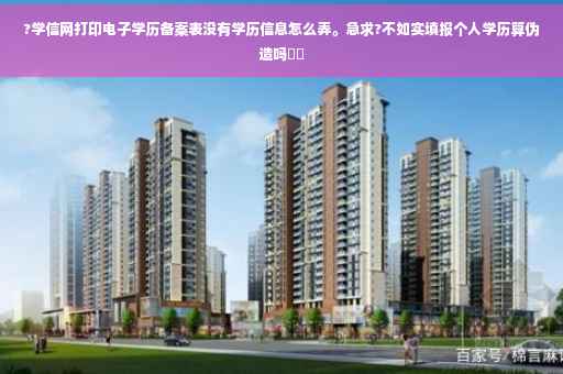 ?学信网打印电子学历备案表没有学历信息怎么弄。急求?不如实填报个人学历算伪造吗⚡️